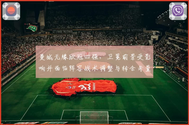 曼城无缘欧冠四强，卫冕前景受影响并面临阵容战术调整与转会考量