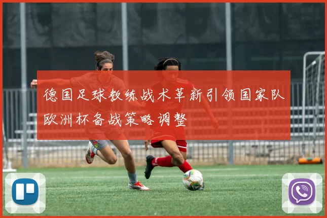 德国足球教练战术革新引领国家队欧洲杯备战策略调整
