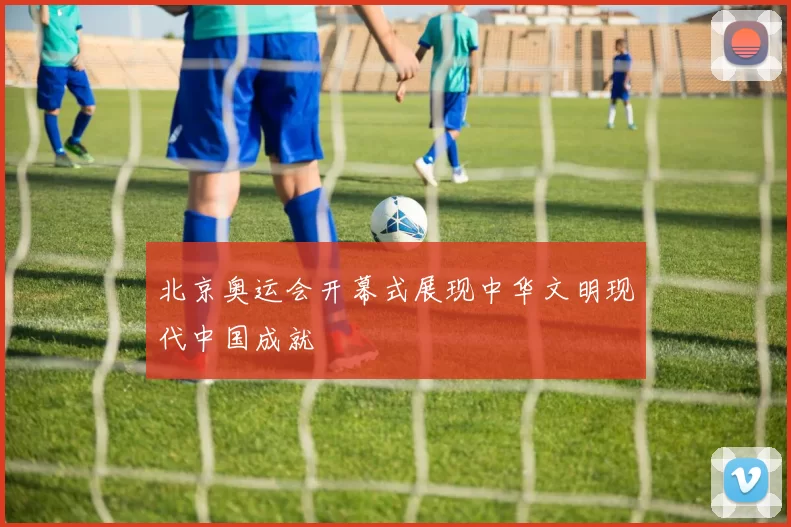 北京奥运会开幕式展现中华文明现代中国成就