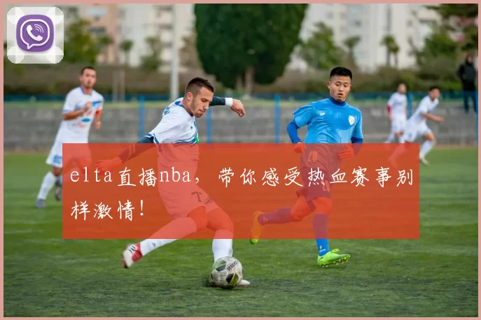 elta直播nba,带你感受热血赛事别样激情!