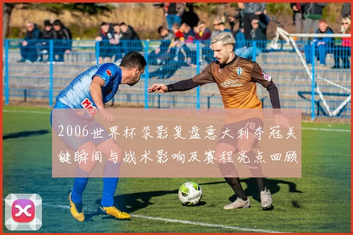 2006世界杯录影复盘意大利夺冠关键瞬间与战术影响及赛程亮点回顾