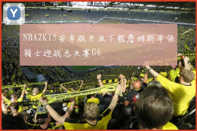 NBA2K15安卓版开放下载詹姆斯率领骑士迎战总决赛G6