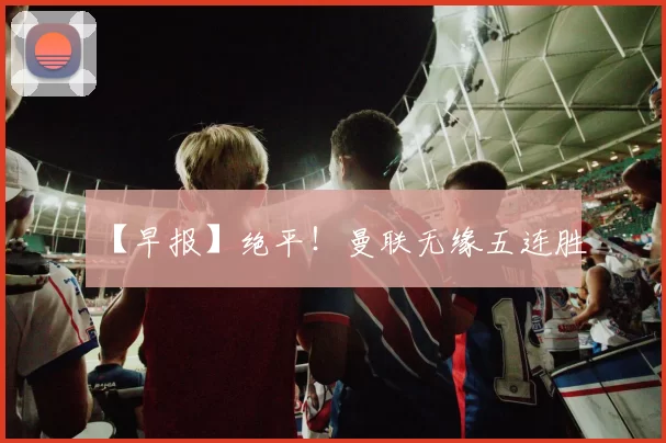 【早报】绝平！曼联无缘五连胜