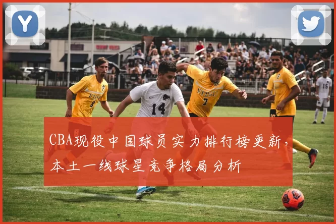 CBA现役中国球员实力排行榜更新，本土一线球星竞争格局分析