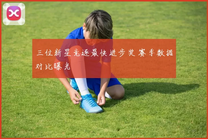 三位新星竞逐最快进步奖 赛季数据对比曝光