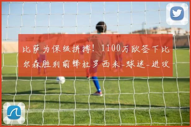 比萨为保级拼搏！1100万欧签下比尔森胜利前锋杜罗西米_球迷_进攻_意甲