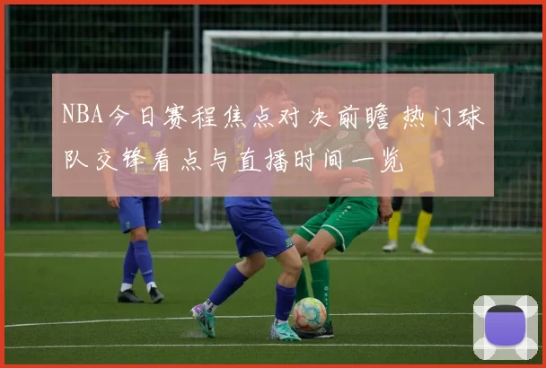 NBA今日赛程焦点对决前瞻 热门球队交锋看点与直播时间一览