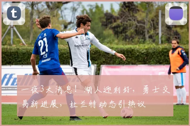 一夜3大消息！湖人迎利好，勇士交易新进展，杜兰特动态引热议