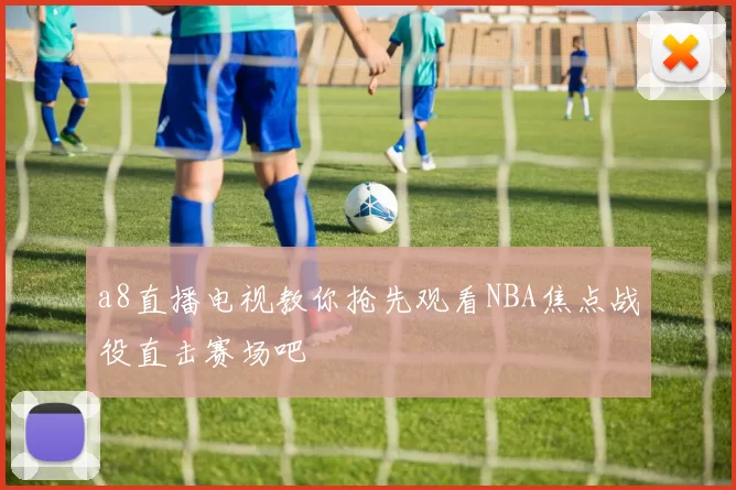 a8直播电视教你抢先观看NBA焦点战役直击赛场吧