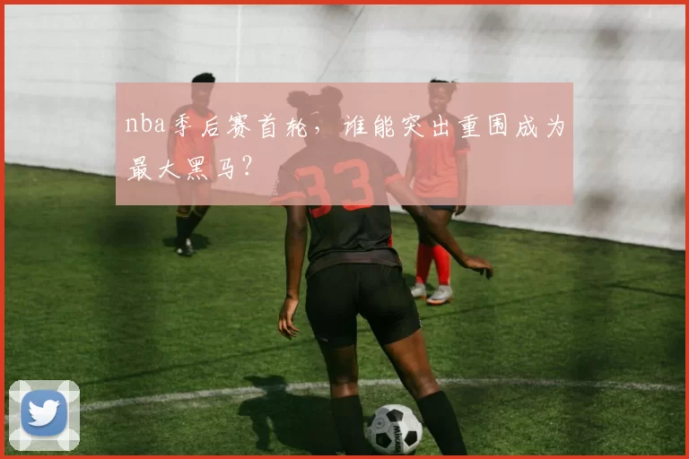 nba季后赛首轮，谁能突出重围成为最大黑马？