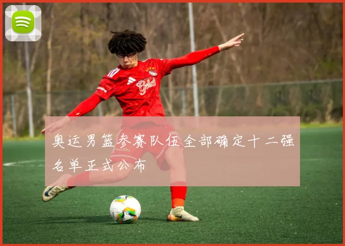 奥运男篮参赛队伍全部确定十二强名单正式公布