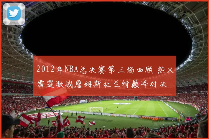 2012年NBA总决赛第三场回顾 热火雷霆激战詹姆斯杜兰特巅峰对决