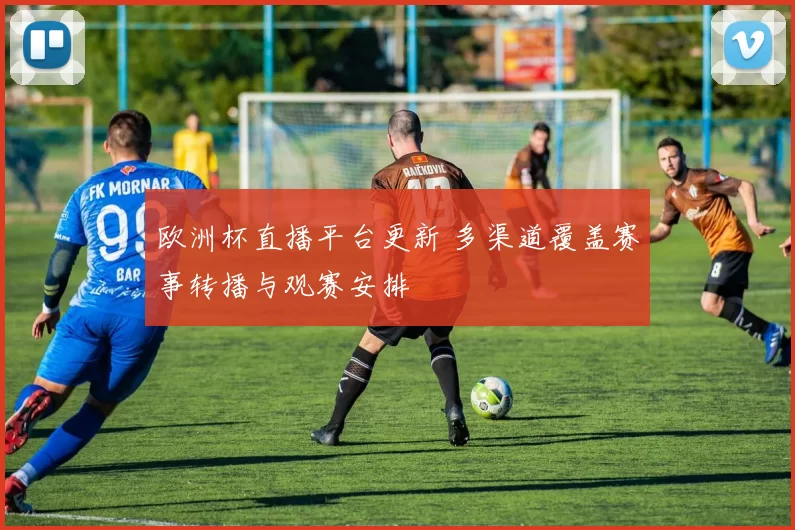 欧洲杯直播平台更新 多渠道覆盖赛事转播与观赛安排