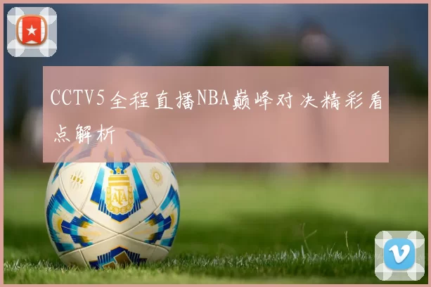 CCTV5全程直播NBA巅峰对决精彩看点解析