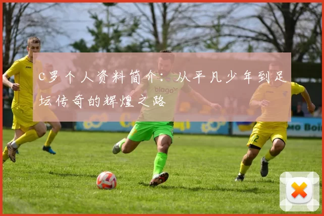 c罗个人资料简介：从平凡少年到足坛传奇的辉煌之路